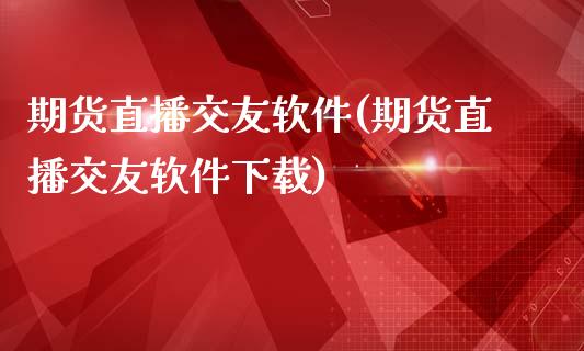 期货直播交友软件(期货直播交友软件下载)_https://www.zcsm.com.cn_期货百科_第1张