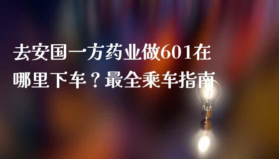 去安国一方药业做601在哪里下车？最全乘车指南_https://www.zcsm.com.cn_期货喊单_第1张