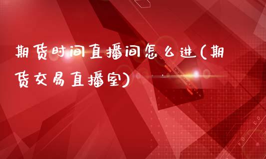 期货时间直播间怎么进(期货交易直播室)_https://www.zcsm.com.cn_期货行情_第1张