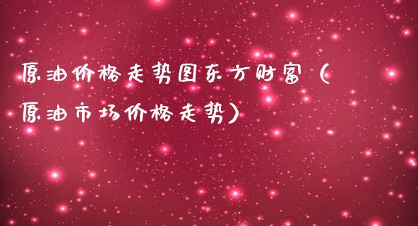 原油价格走势图东方财富(原油市场价格走势)_期货交易_第1张_期货百科_期货喊单_期货行情_期货交易_原油期货_期货培训 原油价格走势图东方财富(原油市场价格走势)_https://www.zcsm.com.cn_期货交易_第1张