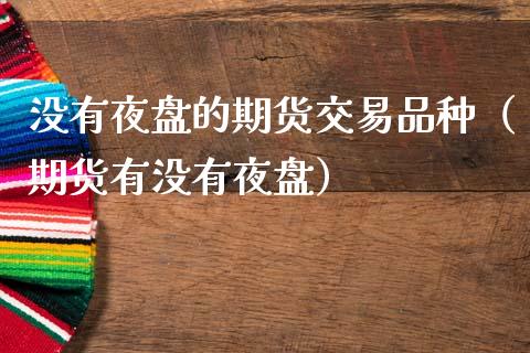没有夜盘的期货交易品种（期货有没有夜盘）_https://www.zcsm.com.cn_期货喊单_第1张