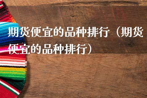 期货便宜的品种排行（期货便宜的品种排行）_https://www.zcsm.com.cn_期货喊单_第1张