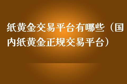 纸黄金交易平台有哪些（国内纸黄金正规交易平台）_https://www.zcsm.com.cn_期货交易_第1张
