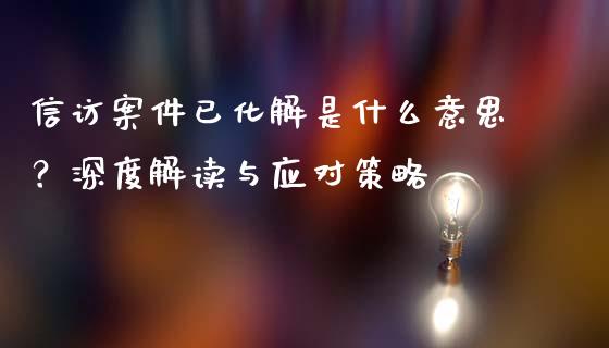 信访案件已化解是什么意思？深度解读与应对策略_https://www.zcsm.com.cn_期货百科_第1张