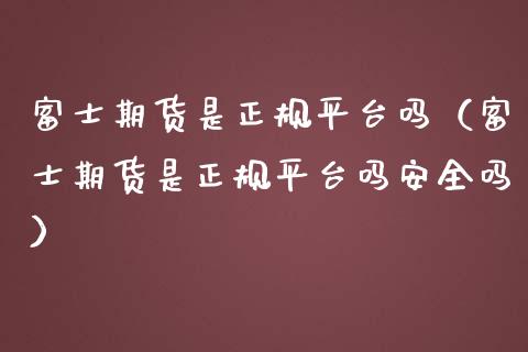 富士期货是正规平台吗（富士期货是正规平台吗安全吗）_https://www.zcsm.com.cn_期货行情_第1张