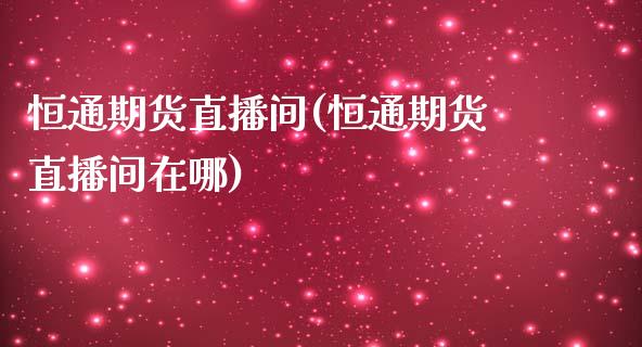 恒通期货直播间(恒通期货直播间在哪)_https://www.zcsm.com.cn_期货行情_第1张