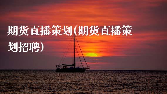 期货直播策划(期货直播策划招聘)_https://www.zcsm.com.cn_期货百科_第1张