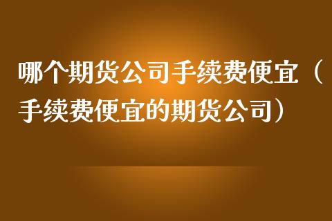 哪个期货公司手续费便宜（手续费便宜的期货公司）_https://www.zcsm.com.cn_期货行情_第1张