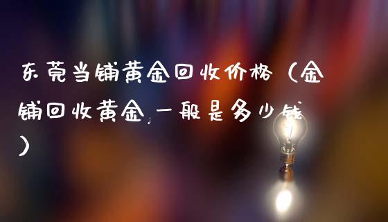 东莞当铺黄金回收价格（金铺回收黄金,一般是多少钱）_https://www.zcsm.com.cn_期货喊单_第1张