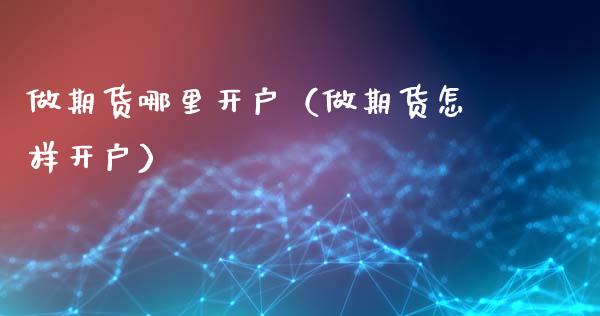 做期货哪里开户（做期货怎样开户）_https://www.zcsm.com.cn_期货培训_第1张