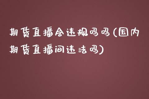期货直播会违规吗吗(国内期货直播间违法吗)_https://www.zcsm.com.cn_期货培训_第1张