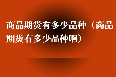 商品期货有多少品种（商品期货有多少品种啊）_https://www.zcsm.com.cn_期货喊单_第1张