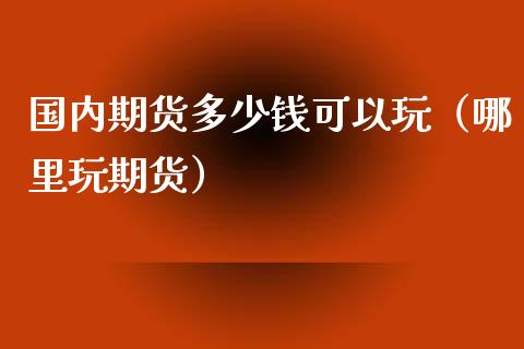 国内期货多少钱可以玩（哪里玩期货）_https://www.zcsm.com.cn_原油期货_第1张