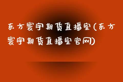 东方寰宇期货直播室(东方寰宇期货直播室官网)_https://www.zcsm.com.cn_期货培训_第1张