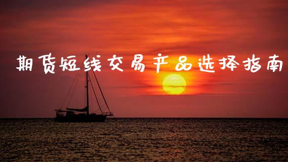 期货短线交易产品选择指南_https://www.zcsm.com.cn_期货行情_第1张