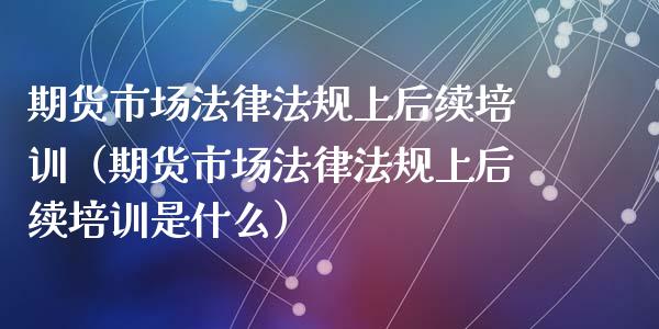期货市场法律法规上后续培训（期货市场法律法规上后续培训是什么）_https://www.zcsm.com.cn_期货培训_第1张