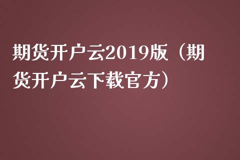 期货开户云2019版（期货开户云下载官方）_https://www.zcsm.com.cn_期货培训_第1张