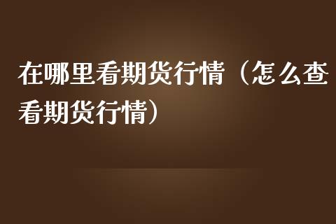 在哪里看期货行情（怎么查看期货行情）_https://www.zcsm.com.cn_期货行情_第1张