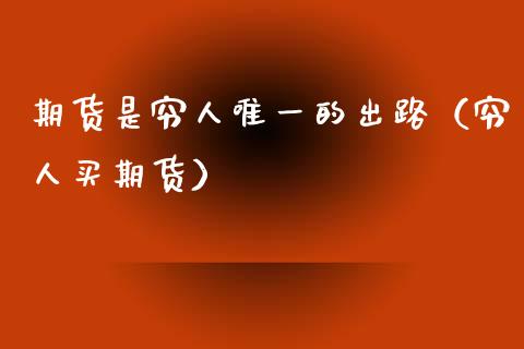 期货是穷人唯一的出路（穷人买期货）_https://www.zcsm.com.cn_期货行情_第1张