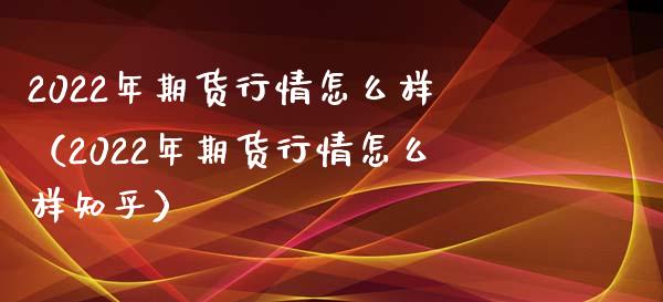 2022年期货行情怎么样（2022年期货行情怎么样知乎）_https://www.zcsm.com.cn_期货行情_第1张