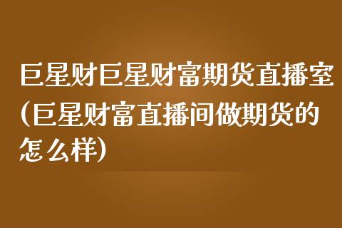 巨星财巨星财富期货直播室(巨星财富直播间做期货的怎么样)_https://www.zcsm.com.cn_期货百科_第1张