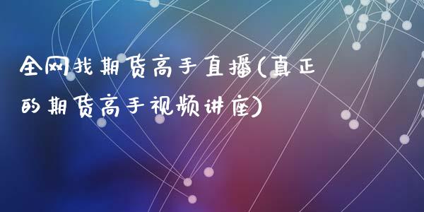 全网找期货高手直播(真正的期货高手视频讲座)_https://www.zcsm.com.cn_期货行情_第1张