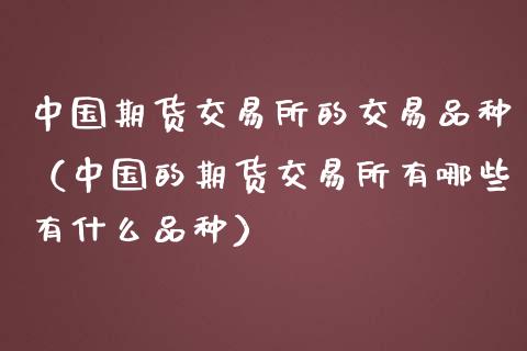中国期货交易所的交易品种（中国的期货交易所有哪些有什么品种）_https://www.zcsm.com.cn_期货喊单_第1张