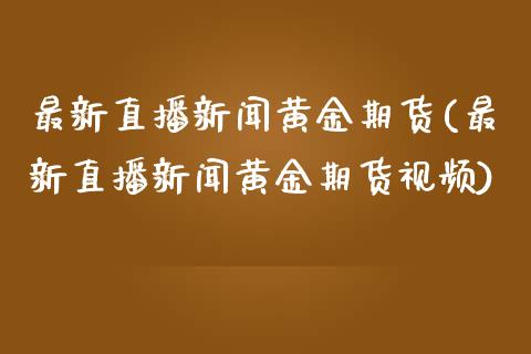 最新直播新闻黄金期货(最新直播新闻黄金期货视频)_https://www.zcsm.com.cn_期货培训_第1张