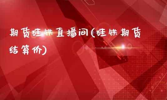 期货硅铁直播间(硅铁期货结算价)_https://www.zcsm.com.cn_原油期货_第1张