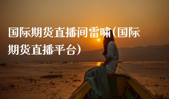 国际期货直播间雷啸(国际期货直播平台)_https://www.zcsm.com.cn_期货百科_第1张