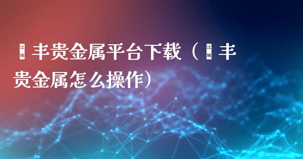钜丰贵金属平台下载（钜丰贵金属怎么操作）_https://www.zcsm.com.cn_期货行情_第1张