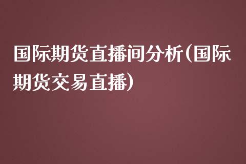 国际期货直播间分析(国际期货交易直播)_https://www.zcsm.com.cn_期货百科_第1张