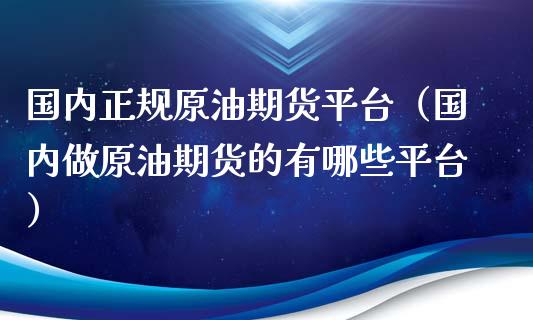 国内正规原油期货平台（国内做原油期货的有哪些平台）_https://www.zcsm.com.cn_原油期货_第1张