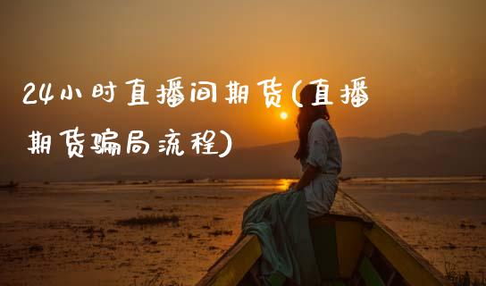 24小时直播间期货(直播期货骗局流程)_https://www.zcsm.com.cn_期货百科_第1张