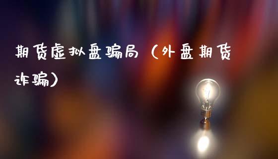 期货虚拟盘骗局（外盘期货诈骗）_https://www.zcsm.com.cn_期货培训_第1张