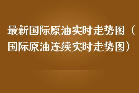 最新国际原油实时走势图（国际原油连续实时走势图）_https://www.zcsm.com.cn_原油期货_第1张