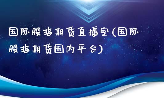 国际股指期货直播室(国际股指期货国内平台)_https://www.zcsm.com.cn_期货培训_第1张