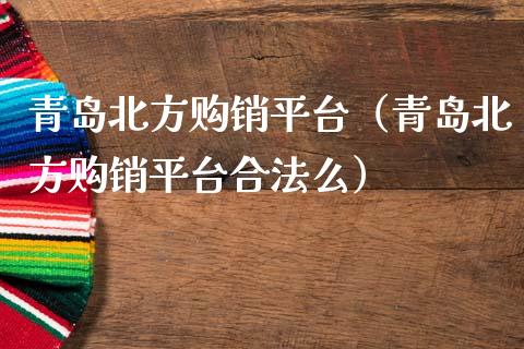 青岛北方购销平台（青岛北方购销平台合法么）_https://www.zcsm.com.cn_期货行情_第1张