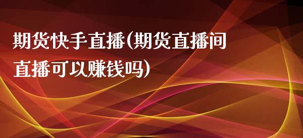 期货快手直播(期货直播间直播可以赚钱吗)_https://www.zcsm.com.cn_期货百科_第1张