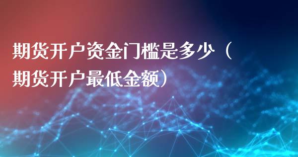 期货开户资金门槛是多少（期货开户最低金额）_https://www.zcsm.com.cn_期货培训_第1张