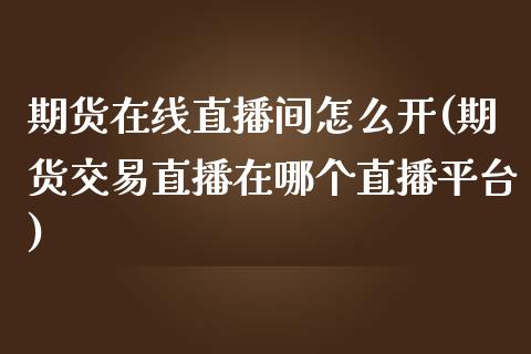 期货在线直播间怎么开(期货交易直播在哪个直播平台)_https://www.zcsm.com.cn_期货行情_第1张
