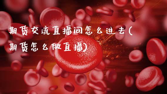 期货交流直播间怎么进去(期货怎么做直播)_https://www.zcsm.com.cn_期货培训_第1张