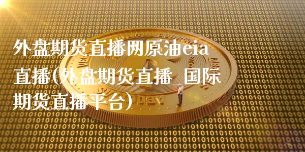 外盘期货直播网原油eia直播(外盘期货直播_国际期货直播平台)_https://www.zcsm.com.cn_期货喊单_第1张
