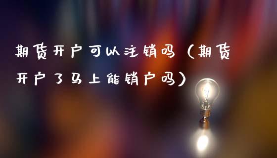 期货开户可以注销吗（期货开户了马上能销户吗）_https://www.zcsm.com.cn_期货培训_第1张