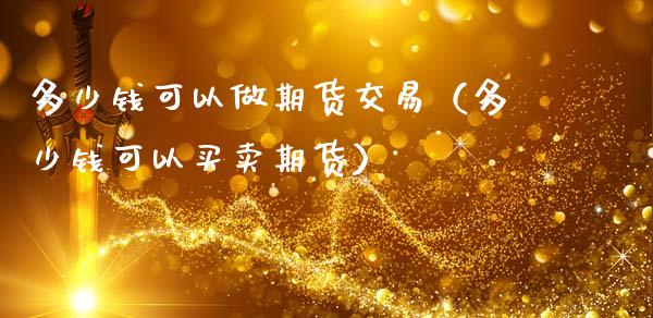 多少钱可以做期货交易（多少钱可以买卖期货）_https://www.zcsm.com.cn_原油期货_第1张