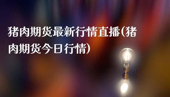 猪肉期货最新行情直播(猪肉期货今日行情)_https://www.zcsm.com.cn_原油期货_第1张