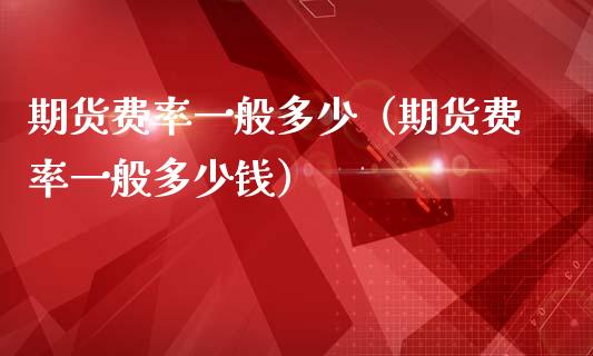 期货费率一般多少（期货费率一般多少钱）_https://www.zcsm.com.cn_期货行情_第1张