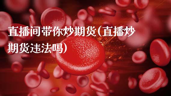 直播间带你炒期货(直播炒期货违法吗)_https://www.zcsm.com.cn_期货培训_第1张