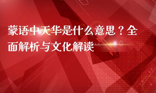 蒙语中天华是什么意思？全面解析与文化解读_https://www.zcsm.com.cn_期货行情_第1张