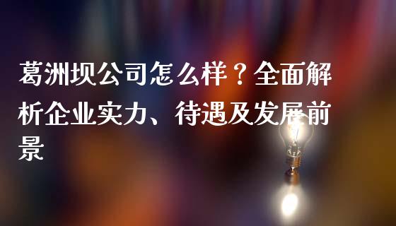 葛洲坝公司怎么样？全面解析企业实力、待遇及发展前景_https://www.zcsm.com.cn_期货交易_第1张